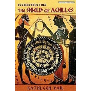 Reconstructing the Shield of Achilles, Paperback - Kathleen Vail imagine