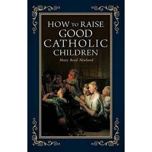 How to Raise Good Catholic Children, Paperback - Mary Reed Newland imagine