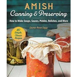 Amish Canning & Preserving: How to Make Soups, Sauces, Pickles, Relishes, and More, Paperback - Laura Anne Lapp imagine