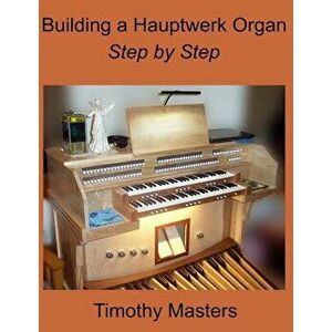 Building a Hauptwerk Organ Step by Step, Paperback - Timothy Masters imagine