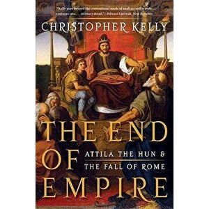 The End of Empire: Attila the Hun and the Fall of Rome, Paperback - Christopher Kelly imagine