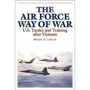 The Air Force Way of War: U.S. Tactics and Training After Vietnam, Hardcover - Brian D. Laslie imagine