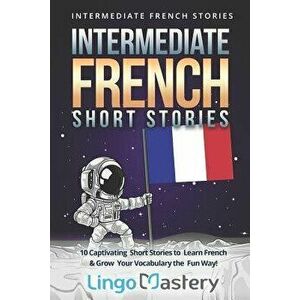 Intermediate French Short Stories: 10 Captivating Short Stories to Learn French & Grow Your Vocabulary the Fun Way!, Paperback - Lingo Mastery imagine