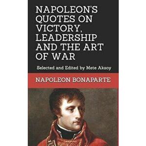 Napoleon Quotes on Victory, Leadership and the Art of War: Selected and Edited by Mete Aksoy, Paperback - Mete Aksoy imagine