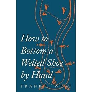 How to Bottom a Welted Shoe by Hand - F. L. West imagine
