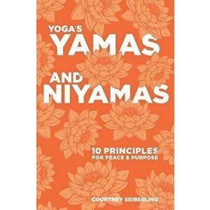 Yoga's Yamas and Niyamas: 10 Principles for Peace & Purpose, Paperback - Courtney Seiberling imagine