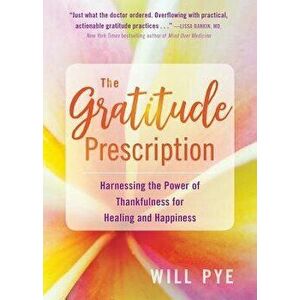 The Gratitude Prescription: Harnessing the Power of Thankfulness for Healing and Happiness, Paperback - Will Pye imagine