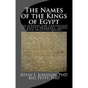 The Names of the Kings of Egypt: The Serekhs and Cartouches of Egypt's Pharaohs, Along with Selected Queens, Paperback - Kevin L. Johnson Phd imagine