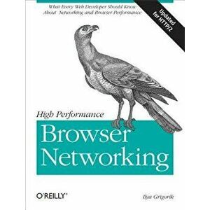 High Performance Browser Networking: What Every Web Developer Should Know about Networking and Web Performance, Paperback - Ilya Grigorik imagine
