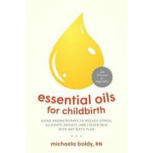 Essential Oils for Childbirth: Using Aromatherapy to Reduce Stress, Alleviate Anxiety, and Lessen Pain with Any Birth Plan, Paperback - Michaela Boldy imagine