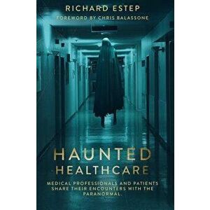 Haunted Healthcare: Medical Professionals and Patients Share their Encounters with the Paranormal, Paperback - Richard Estep imagine