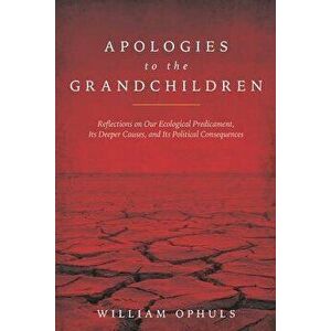 Apologies to the Grandchldren: Reflections on Our Ecological Predicament, Its Deeper Causes, and Its Political Consequences, Paperback - William Ophul imagine