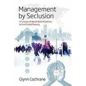 Management by Seclusion: A Critique of World Bank Promises to End Global Poverty, Paperback - Glynn Cochrane imagine