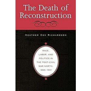The Death of Reconstruction: Race, Labor, and Politics in the Post-Civil War North, 1865-1901, Paperback - Heather Cox Richardson imagine