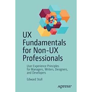 UX Fundamentals for Non-UX Professionals: User Experience Principles for Managers, Writers, Designers, and Developers, Paperback - Edward Stull imagine