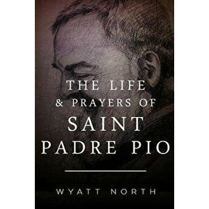 The Life and Prayers of Saint Padre Pio, Paperback - Wyatt North imagine