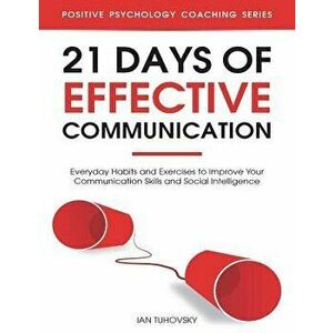 21 Days of Effective Communication: Everyday Habits and Exercises to Improve Your Communication Skills and Social Intelligence, Paperback - Ian Tuhovs imagine