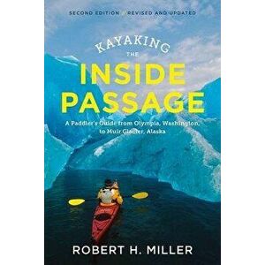 Kayaking the Inside Passage: A Paddler's Guide from Puget Sound, Washington, to Glacier Bay, Alaska, Paperback - Robert H. Miller imagine