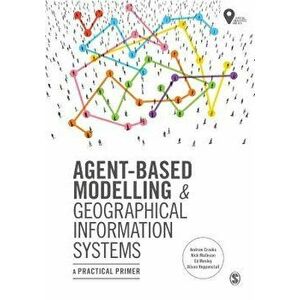 Agent-Based Modelling and Geographical Information Systems: A Practical Primer, Paperback - Andrew Crooks imagine