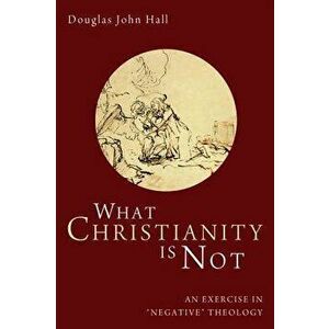 What Christianity Is Not: An Exercise in 'negative' Theology, Paperback - Douglas John Hall imagine