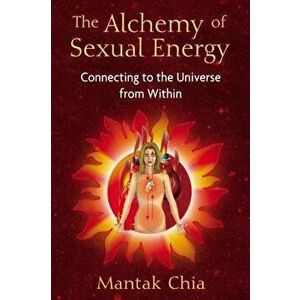 The Alchemy of Sexual Energy: Connecting to the Universe from Within, Paperback - Mantak Chia imagine