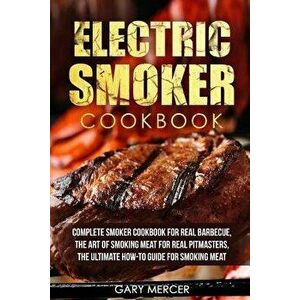 Electric Smoker Cookbook: Complete Smoker Cookbook for Real Barbecue, the Art of Smoking Meat for Real Pitmasters, the Ultimate How-To Guide for, Pape imagine