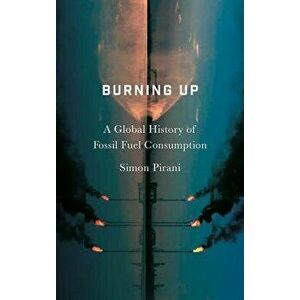 Burning Up: A Global History of Fossil Fuel Consumption, Paperback - Simon Pirani imagine