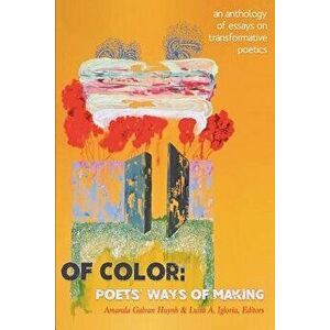 Of Color: Poets' Ways of Making: An Anthology of Essays on Transformative Poetics, Paperback - Amanda Galvan Huynh imagine