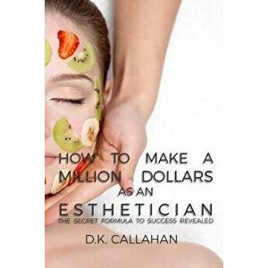 How to Make a Million Dollars as an Esthetician: The Secret Formula to Success Revealed!, Paperback - D. K. Callahan imagine