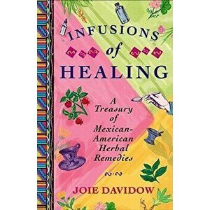 Infusions of Healing: A Treasury of Mexican-American Herbal Remedies, Paperback - Joie Davidow imagine