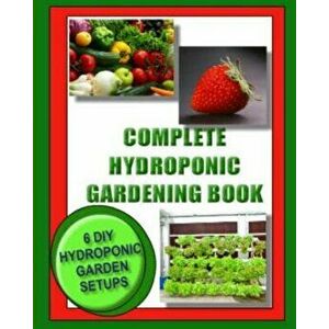 Complete Hydroponic Gardening Book: 6 DIY Garden Set Ups for Growing Vegetables, Strawberries, Lettuce, Herbs and More, Paperback - Kaye Dennan imagine