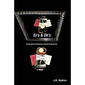 Ex's & Oh's: Dealing with Parental Alienation and Healing Through the Pain, Paperback - J. K. Nation imagine