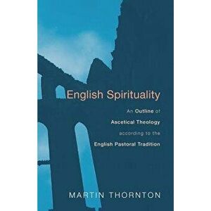 English Spirituality: An Outline of Ascetical Theology According to the English Pastoral Tradition, Paperback - Martin Thornton imagine