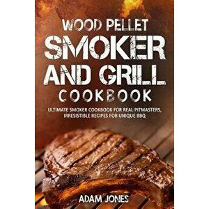 Wood Pellet Smoker and Grill Cookbook: Ultimate Smoker Cookbook for Real Pitmasters, Irresistible Recipes for Unique BBQ, Paperback - Adam Jones imagine