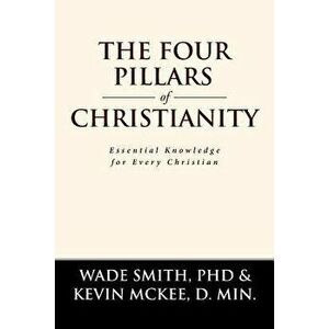 The Four Pillars of Christianity: Essential Knowledge for Every Christian, Paperback - Phd Wade Smith imagine
