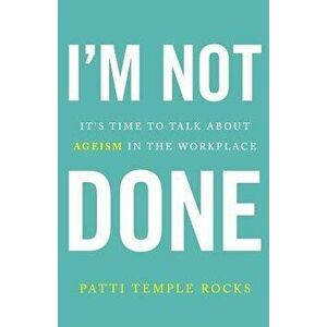 I'm Not Done: It's Time to Talk about Ageism in the Workplace, Paperback - Patti Temple Rocks imagine
