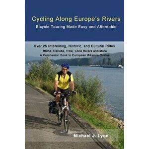 Cycling Along Europe's Rivers: Bicycle Touring Made Easy and Affordable, Paperback - Michael Lyon imagine
