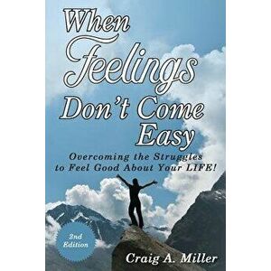When Feelings Don't Come Easy: Overcoming the Struggles to Feel Good about Your Life!, Paperback - Craig Miller imagine