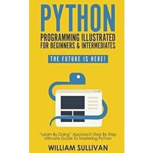 Python Programming Illustrated for Beginners & Intermediates: Learn by Doing Approach-Step by Step Ultimate Guide to Mastering Python: The Future Is H imagine