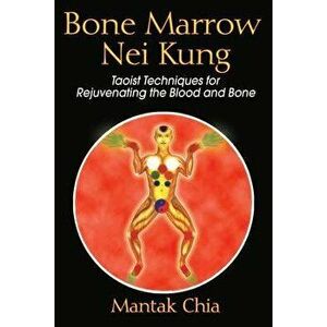 Bone Marrow Nei Kung: Taoist Techniques for Rejuvenating the Blood and Bone, Paperback - Mantak Chia imagine