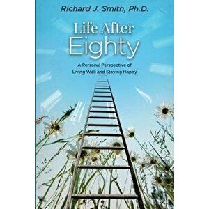 Life After Eighty: A Personal Perspective of Living Well and Staying Happy, Paperback - Phd Richard J. Smith imagine