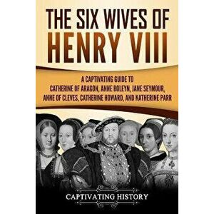 The Six Wives of Henry VIII: A Captivating Guide to Catherine of Aragon, Anne Boleyn, Jane Seymour, Anne of Cleves, Catherine Howard, and Katherine, P imagine