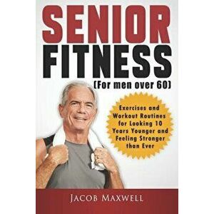 Senior Fitness (for Men Over 60): Exercises and Workout Routines for Looking 10 Years Younger and Feeling Stronger Than Ever, Paperback - Jacob Maxwel imagine
