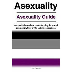 Asexuality. Asexuality Guide. Asexuality Book about Understanding the Sexual Orientation, Tips, Myths and Misconceptions., Paperback - Correy Luckton imagine