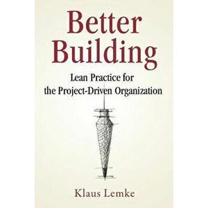 Better Building: Lean Practice for the Project-Driven Organization, Paperback - Klaus Lemke imagine