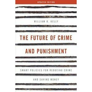 Future of Crime and Punishment: Smart Policies for Reducing Crime and Saving Money (Updated), Paperback - William R. Kelly imagine