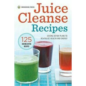 Juice Cleanse Recipes: Juicing Detox Plans to Revitalize Health and Energy, Paperback - Mendocino Press imagine