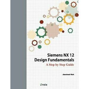 Siemens Nx 12 Design Fundamentals: A Step by Step Guide, Paperback - Jaecheol Koh imagine