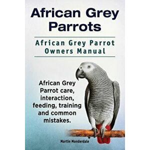African Grey Parrots. African Grey Parrot Owners Manual. African Grey Parrot Care, Interaction, Feeding, Training and Common Mistakes., Paperback - Ma imagine