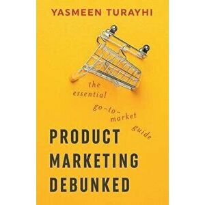 Product Marketing Debunked: The Essential Go-To-Market Guide, Paperback - Yasmeen Turayhi imagine
